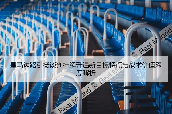皇马边路引援谈判持续升温新目标特点与战术价值深度解析