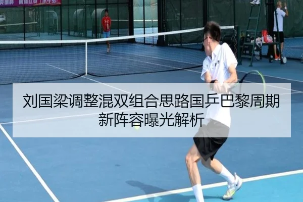 刘国梁调整混双组合思路国乒巴黎周期新阵容曝光解析